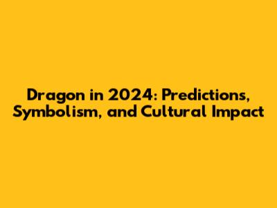 Dragon in 2024: Predictions, Symbolism, and Cultural Impact