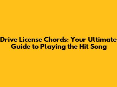 Drive License Chords: Your Ultimate Guide to Playing the Hit Song
