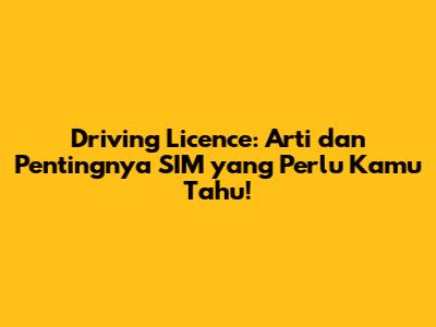 Driving Licence: Arti dan Pentingnya SIM yang Perlu Kamu Tahu!