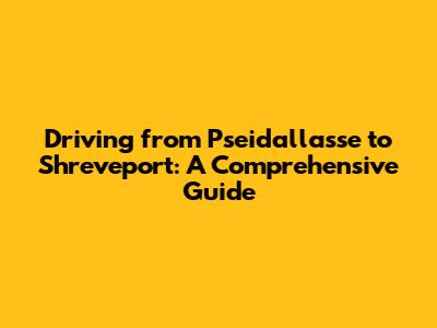 Driving from Pseidallasse to Shreveport: A Comprehensive Guide