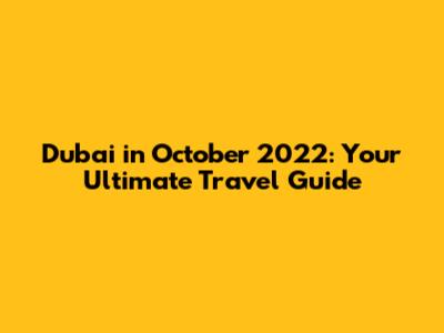 Dubai in October 2022: Your Ultimate Travel Guide