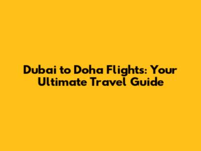Dubai to Doha Flights: Your Ultimate Travel Guide