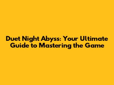 Duet Night Abyss: Your Ultimate Guide to Mastering the Game