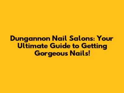 Dungannon Nail Salons: Your Ultimate Guide to Getting Gorgeous Nails!