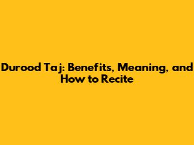 Durood Taj: Benefits, Meaning, and How to Recite