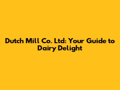 Dutch Mill Co. Ltd: Your Guide to Dairy Delight