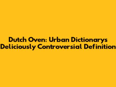 Dutch Oven: Urban Dictionary's Deliciously Controversial Definition