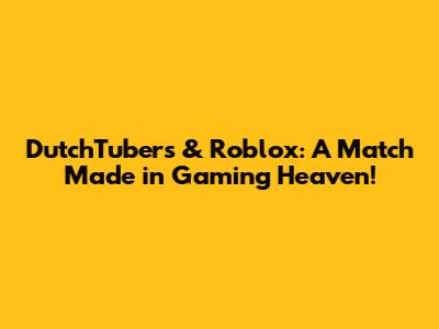DutchTubers & Roblox: A Match Made in Gaming Heaven!