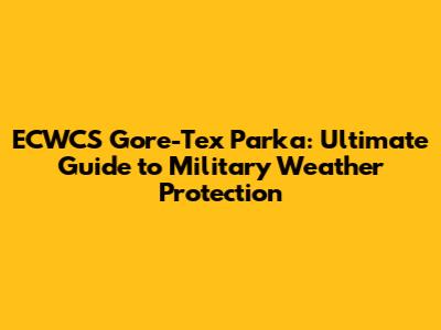 ECWCS Gore-Tex Parka: Ultimate Guide to Military Weather Protection