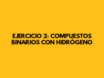 EJERCICIO 2: COMPUESTOS BINARIOS CON HIDRÓGENO