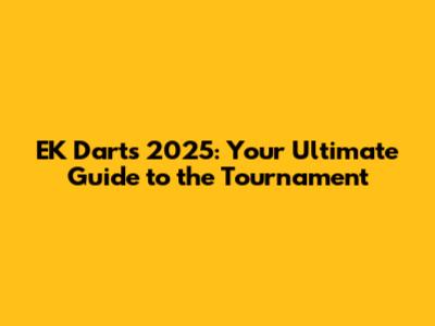 EK Darts 2025: Your Ultimate Guide to the Tournament