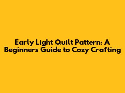Early Light Quilt Pattern: A Beginner's Guide to Cozy Crafting