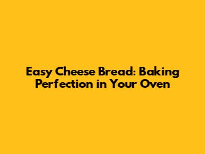 Easy Cheese Bread: Baking Perfection in Your Oven
