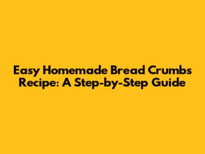 Easy Homemade Bread Crumbs Recipe: A Step-by-Step Guide