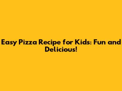 Easy Pizza Recipe for Kids: Fun and Delicious!