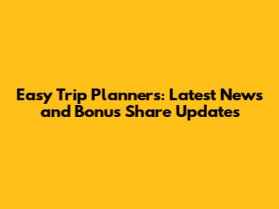 Easy Trip Planners: Latest News and Bonus Share Updates