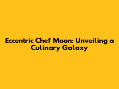 Eccentric Chef Moon: Unveiling a Culinary Galaxy