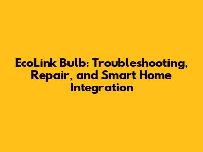 EcoLink Bulb: Troubleshooting, Repair, and Smart Home Integration