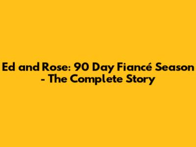 Ed and Rose: 90 Day Fiancé Season - The Complete Story