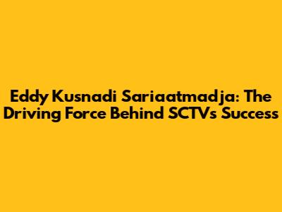Eddy Kusnadi Sariaatmadja: The Driving Force Behind SCTV's Success
