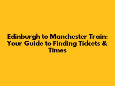 Edinburgh to Manchester Train: Your Guide to Finding Tickets & Times
