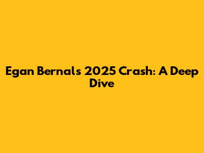Egan Bernal's 2025 Crash: A Deep Dive