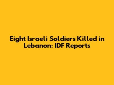 Eight Israeli Soldiers Killed in Lebanon: IDF Reports