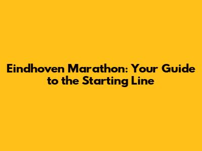 Eindhoven Marathon: Your Guide to the Starting Line
