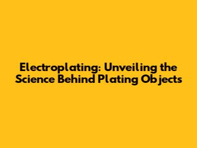 Electroplating: Unveiling the Science Behind Plating Objects