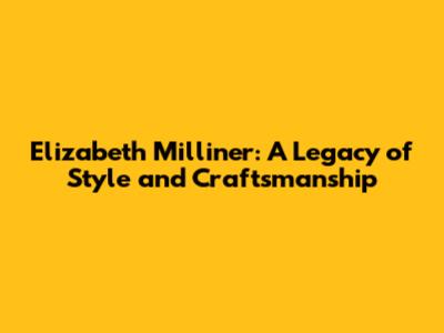 Elizabeth Milliner: A Legacy of Style and Craftsmanship