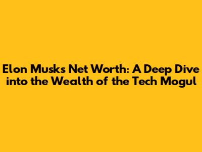 Elon Musk's Net Worth: A Deep Dive into the Wealth of the Tech Mogul