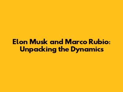 Elon Musk and Marco Rubio: Unpacking the Dynamics
