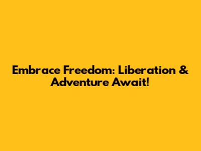 Embrace Freedom: Liberation & Adventure Await!