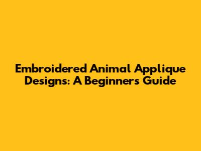 Embroidered Animal Applique Designs: A Beginner's Guide