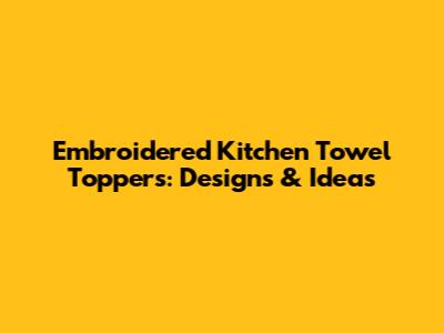 Embroidered Kitchen Towel Toppers: Designs & Ideas