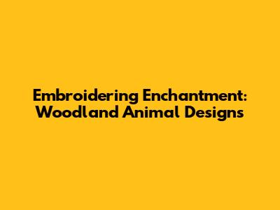 Embroidering Enchantment: Woodland Animal Designs