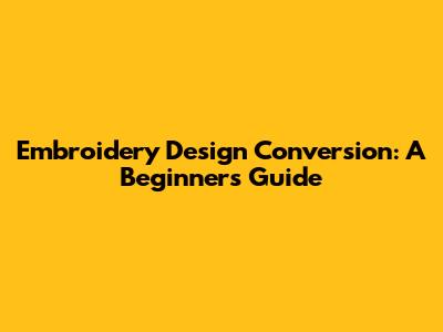 Embroidery Design Conversion: A Beginner's Guide