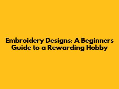 Embroidery Designs: A Beginner's Guide to a Rewarding Hobby