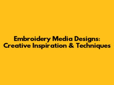 Embroidery Media Designs: Creative Inspiration & Techniques