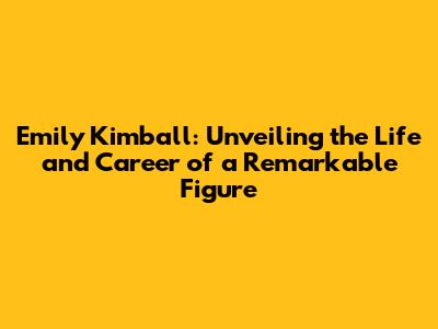 Emily Kimball: Unveiling the Life and Career of a Remarkable Figure