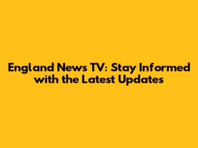 England News TV: Stay Informed with the Latest Updates