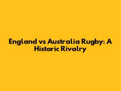 England vs Australia Rugby: A Historic Rivalry
