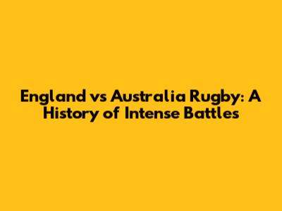 England vs Australia Rugby: A History of Intense Battles