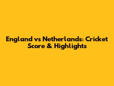 England vs Netherlands: Cricket Score & Highlights