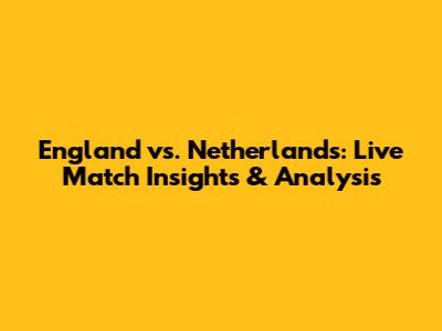 England vs. Netherlands: Live Match Insights & Analysis