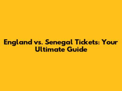 England vs. Senegal Tickets: Your Ultimate Guide