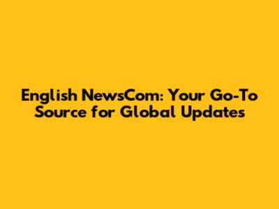 English NewsCom: Your Go-To Source for Global Updates