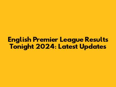 English Premier League Results Tonight 2024: Latest Updates