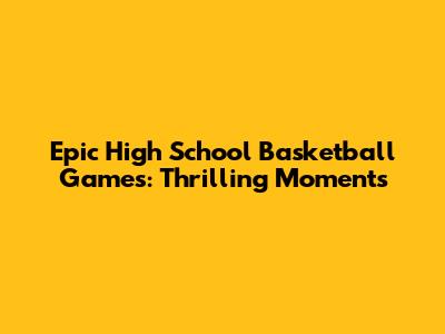 Epic High School Basketball Games: Thrilling Moments