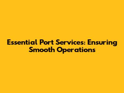Essential Port Services: Ensuring Smooth Operations